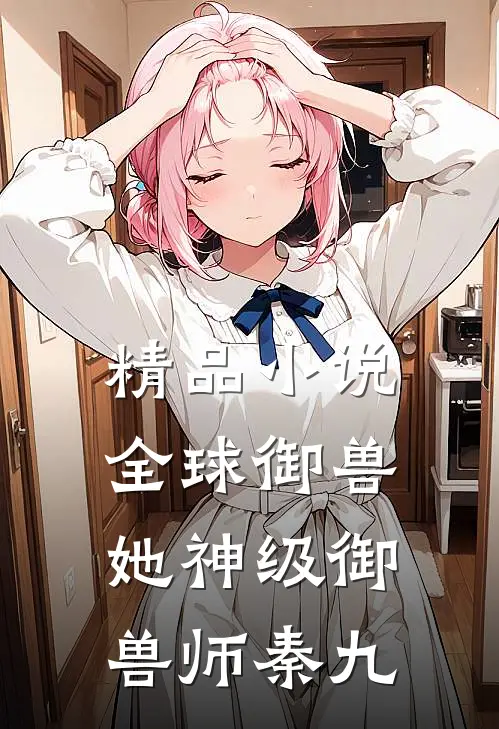 精品小说全球御兽她神级御兽师秦九