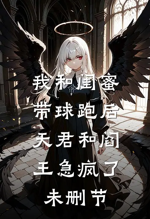 我和闺蜜带球跑后，天君和阎王急疯了未删节