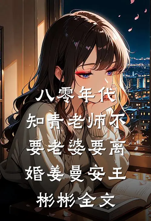 八零年代，知青老师不要老婆要离婚姜曼安王彬彬全文