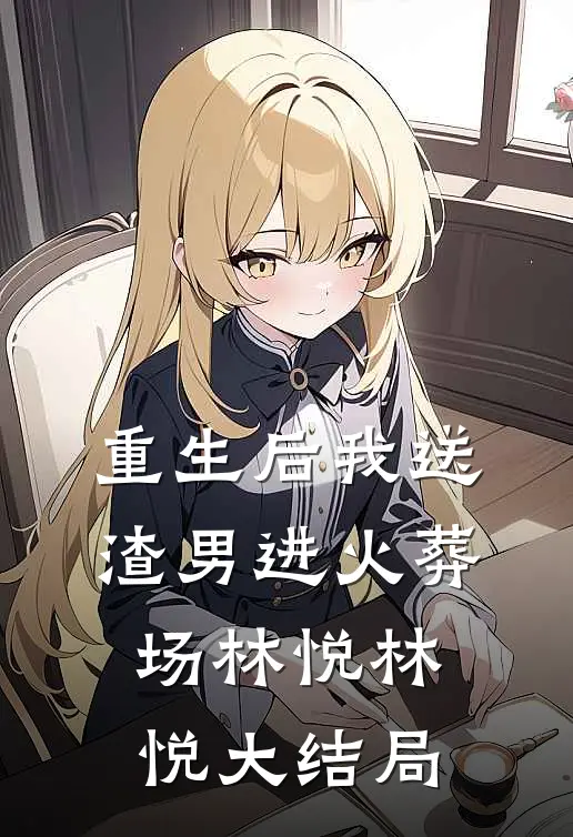 重生后我送渣男进火葬场林悦林悦大结局