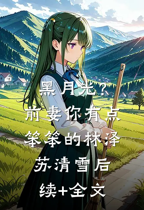黑月光？前妻你有点笨笨的林泽苏清雪后续+全文