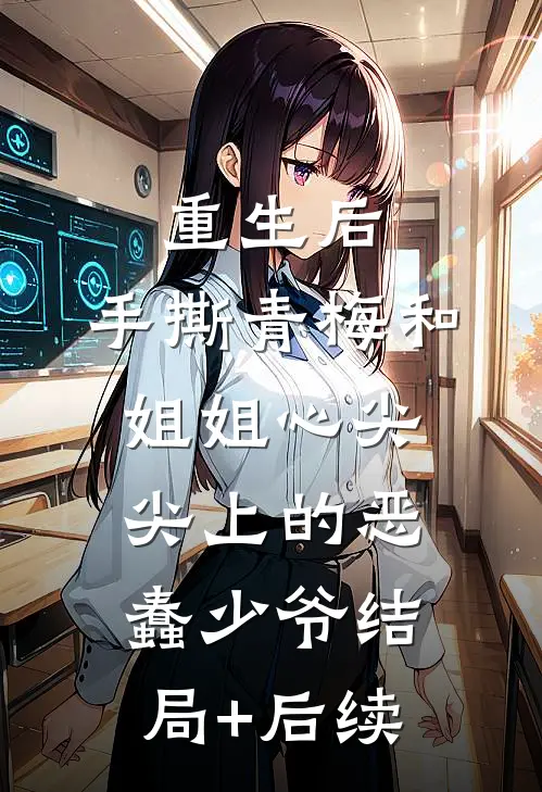重生后，手撕青梅和姐姐心尖尖上的恶蠢少爷结局+后续