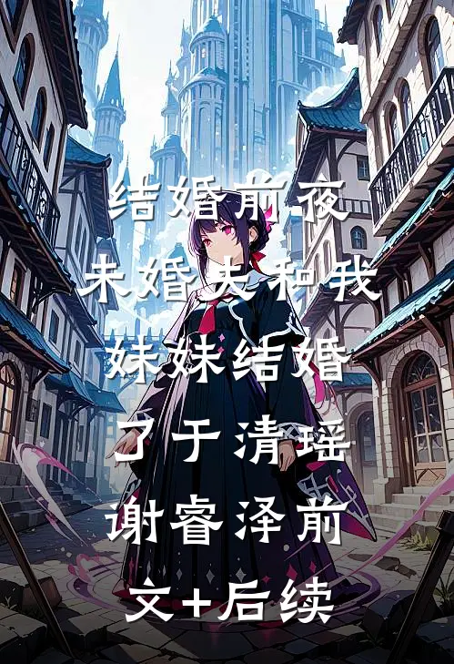 结婚前夜，未婚夫和我妹妹结婚了于清瑶谢睿泽前文+后续