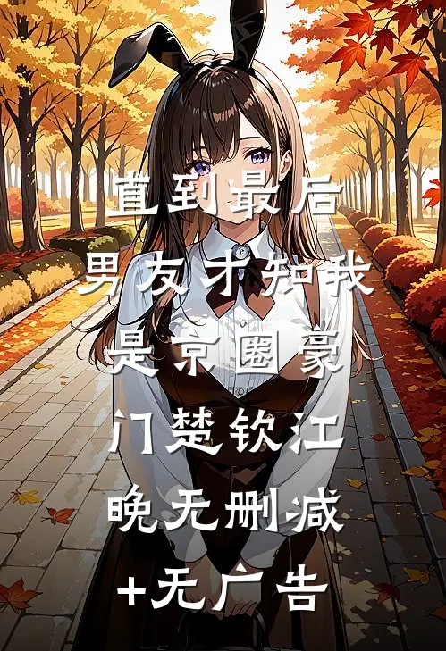 直到最后，男友才知我是京圈豪门楚钦江晚无删减+无广告