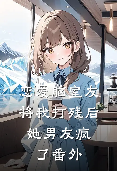 恋爱脑室友将我打残后，她男友疯了 番外