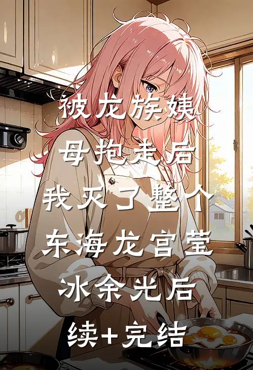 被龙族姨母抱走后，我灭了整个东海龙宫莹冰余光后续+完结