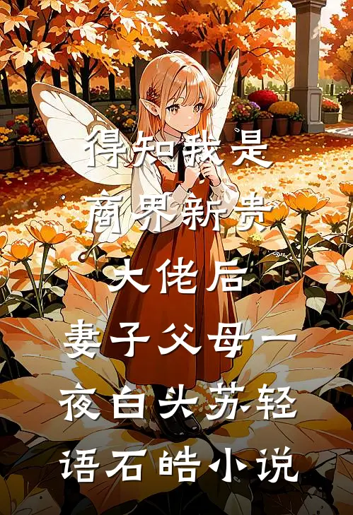得知我是商界新贵大佬后，妻子父母一夜白头苏轻语石皓小说