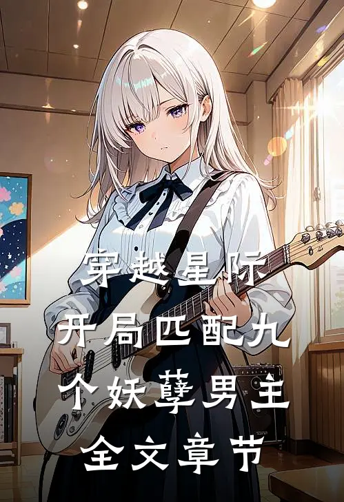 穿越星际：开局匹配九个妖孽男主全文章节