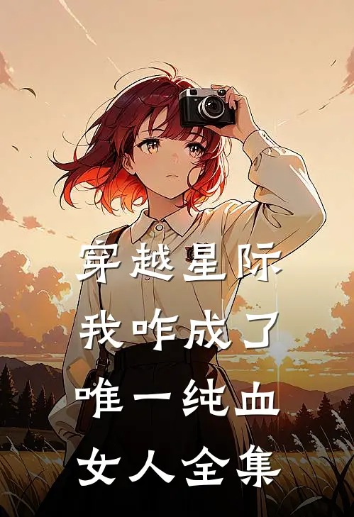 穿越星际，我咋成了唯一纯血女人 全集