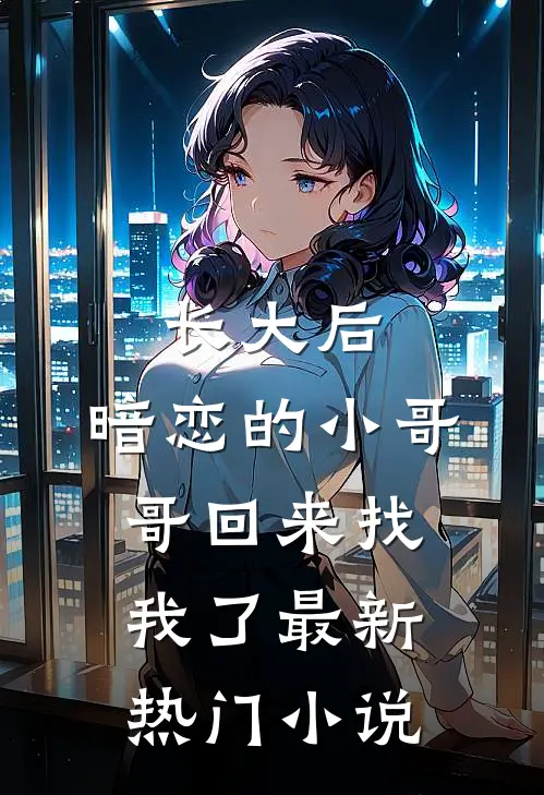长大后，暗恋的小哥哥回来找我了最新热门小说