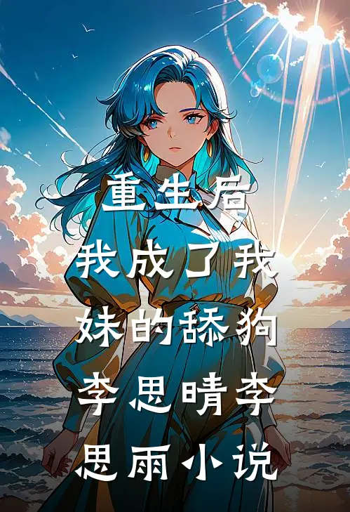 重生后，我成了我妹的舔狗李思晴李思雨小说