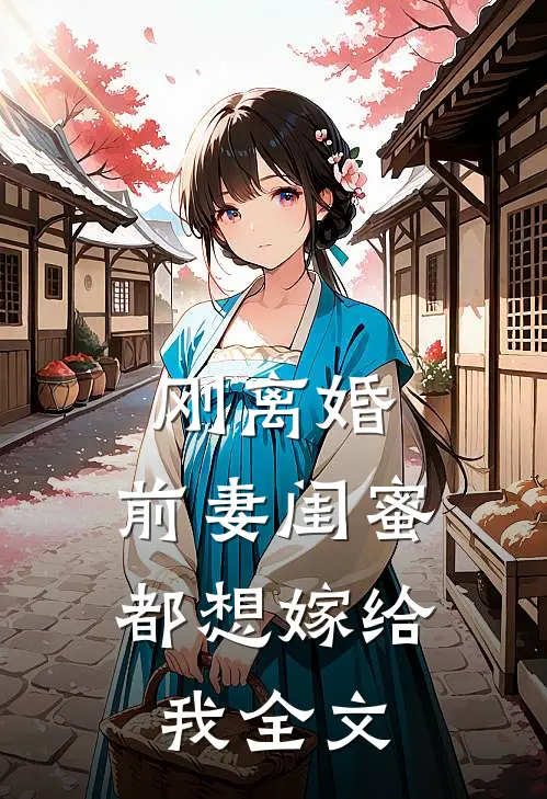 刚离婚，前妻闺蜜都想嫁给我全文