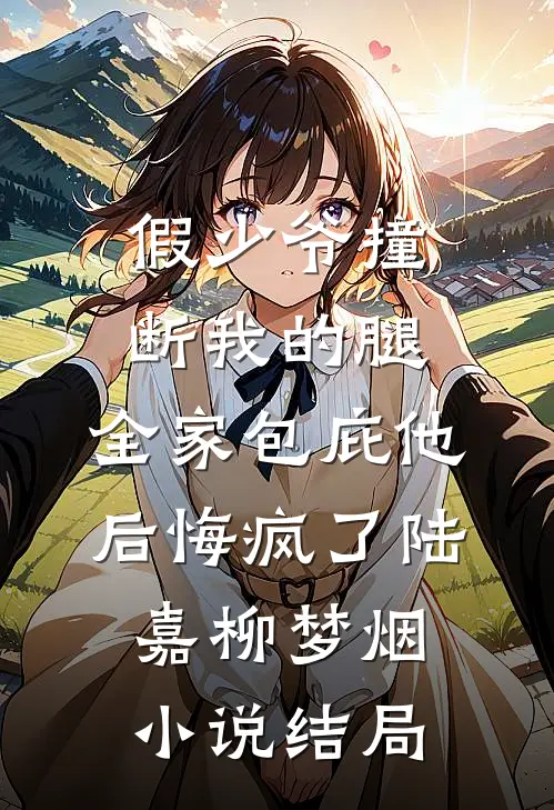 假少爷撞断我的腿，全家包庇他后悔疯了陆嘉柳梦烟小说结局