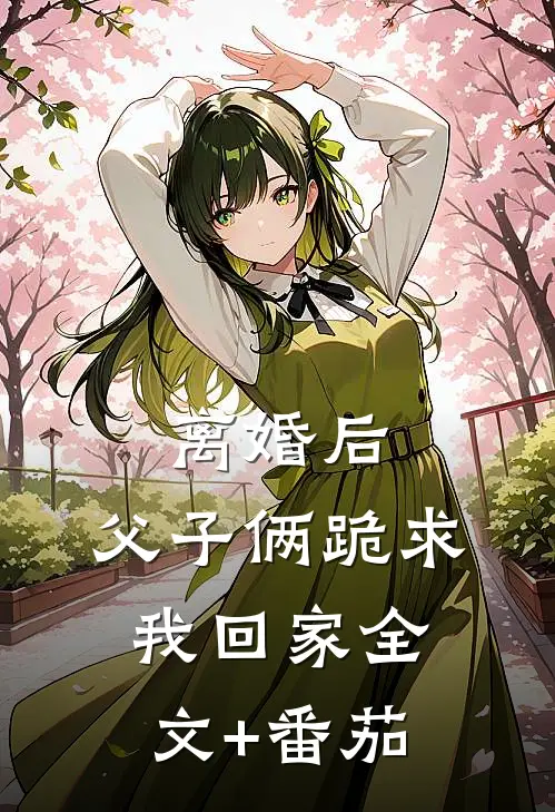 离婚后，父子俩跪求我回家全文+番茄