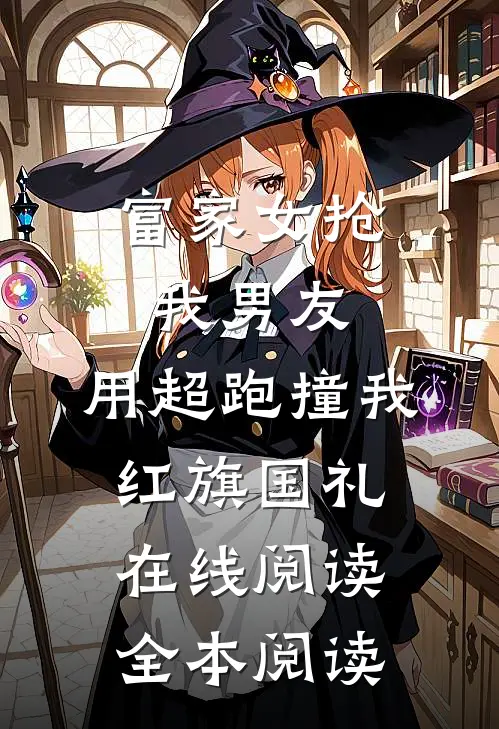 富家女抢我男友，用超跑撞我红旗国礼在线阅读全本阅读