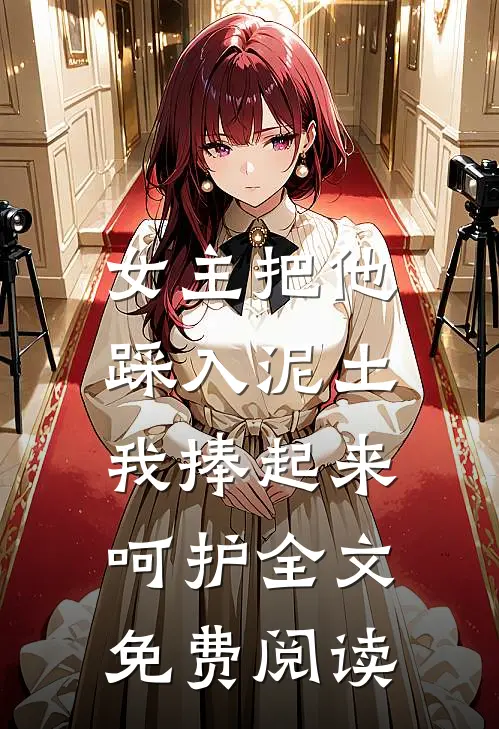 女主把他踩入泥土，我捧起来呵护全文免费阅读