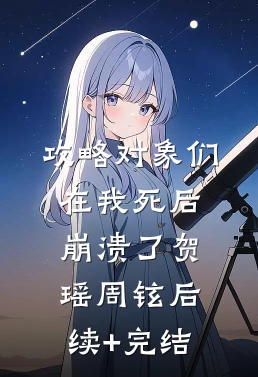 攻略对象们在我死后崩溃了贺瑶周铉后续+完结