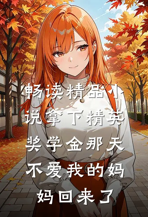 畅读精品小说拿下精英奖学金那天，不爱我的妈妈回来了