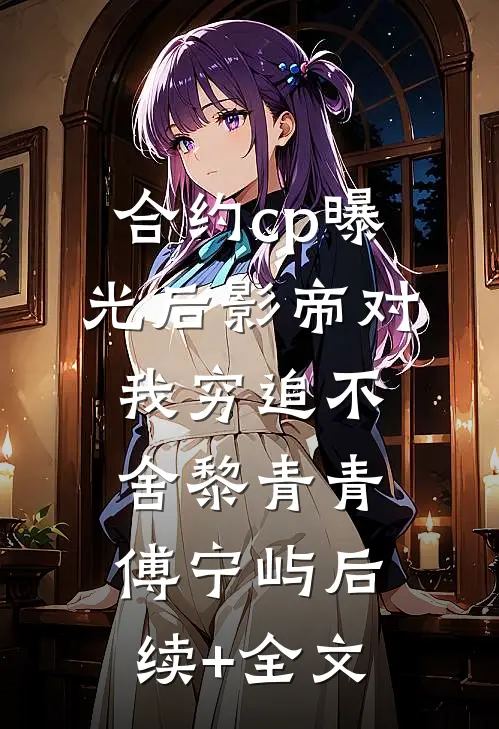合约cp曝光后影帝对我穷追不舍黎青青傅宁屿后续+全文