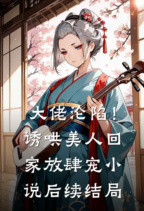 大佬沦陷！诱哄美人回家放肆宠小说后续结局