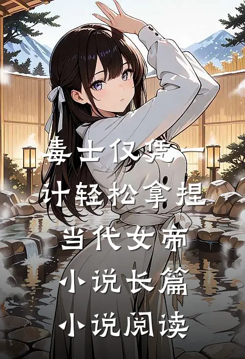 毒士仅凭一计轻松拿捏当代女帝小说长篇小说阅读