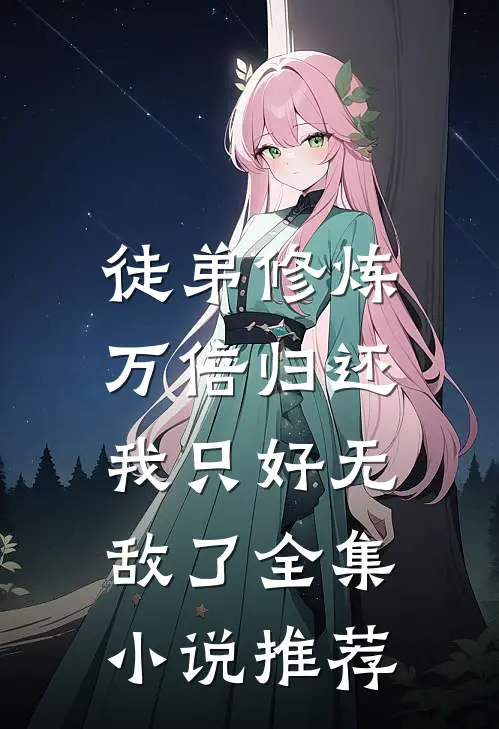 徒弟修炼万倍归还，我只好无敌了全集小说推荐