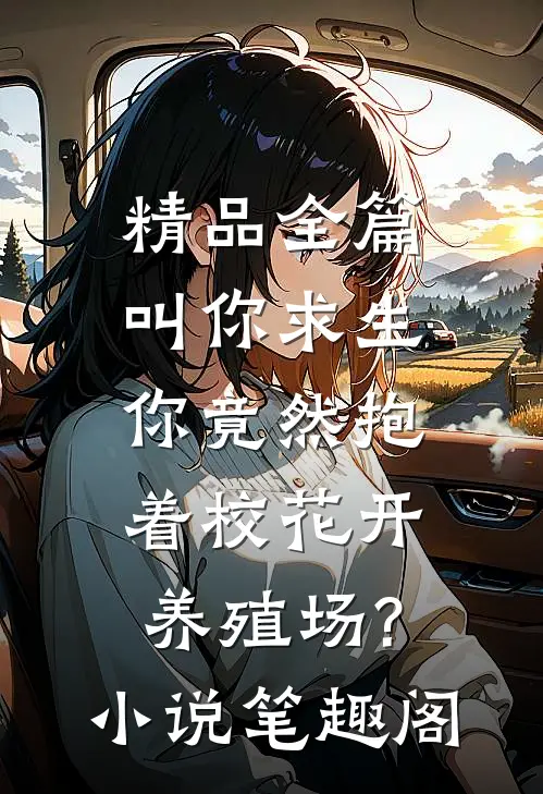 精品全篇叫你求生,你竟然抱着校花开养殖场?小说笔趣阁