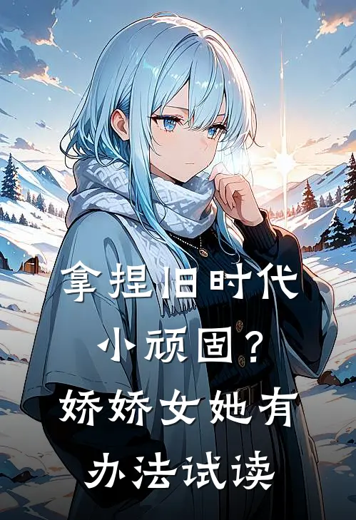 拿捏旧时代小顽固？娇娇女她有办法试读