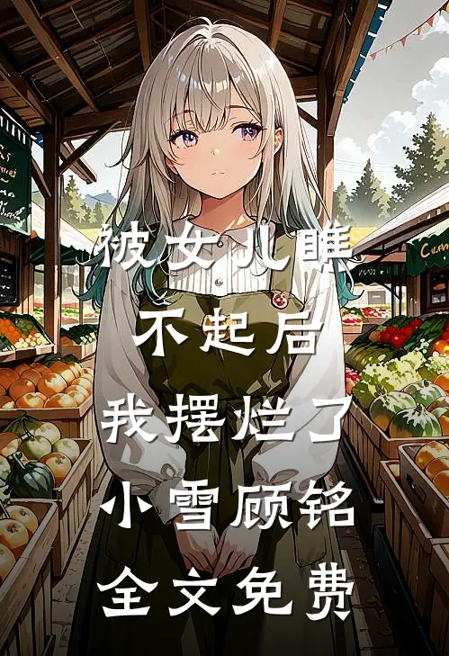 被女儿瞧不起后，我摆烂了小雪顾铭全文免费