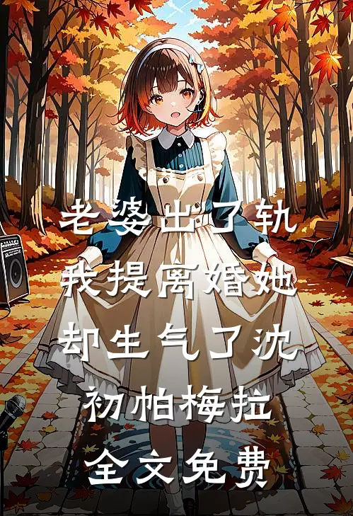 老婆出了轨，我提离婚她却生气了沈初帕梅拉全文免费