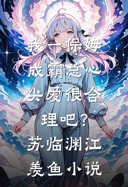 我一保姆，成霸总心尖爱很合理吧？苏临渊江羡鱼小说