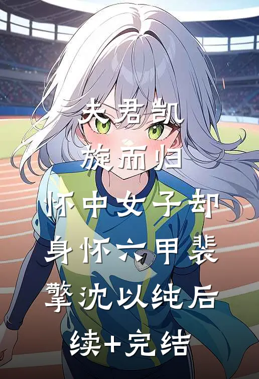 夫君凯旋而归，怀中女子却身怀六甲裴擎沈以纯后续+完结
