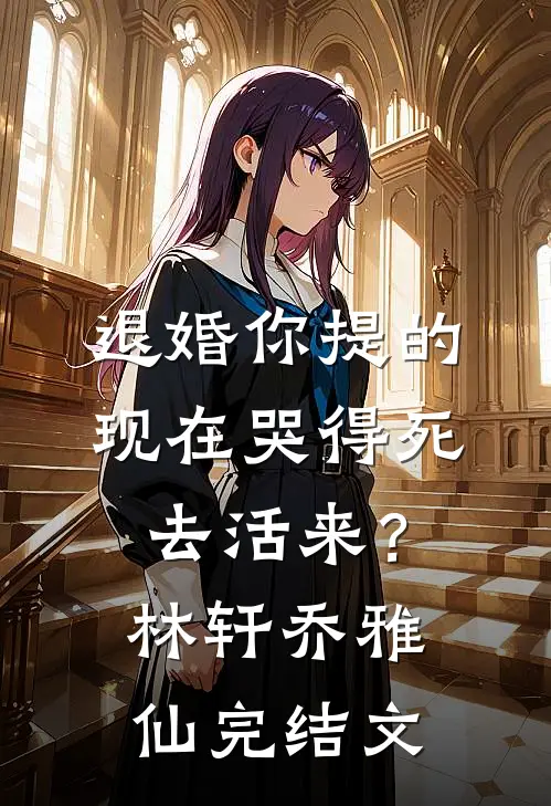 退婚你提的，现在哭得死去活来？林轩乔雅仙完结文