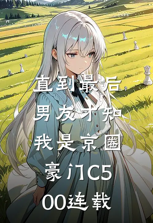 直到最后，男友才知我是京圈豪门C500连载