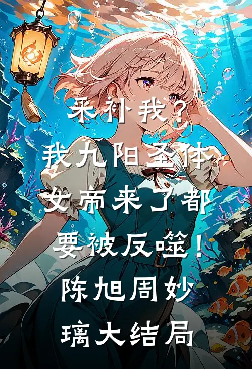 采补我？我九阳圣体，女帝来了都要被反噬！陈旭周妙璃大结局