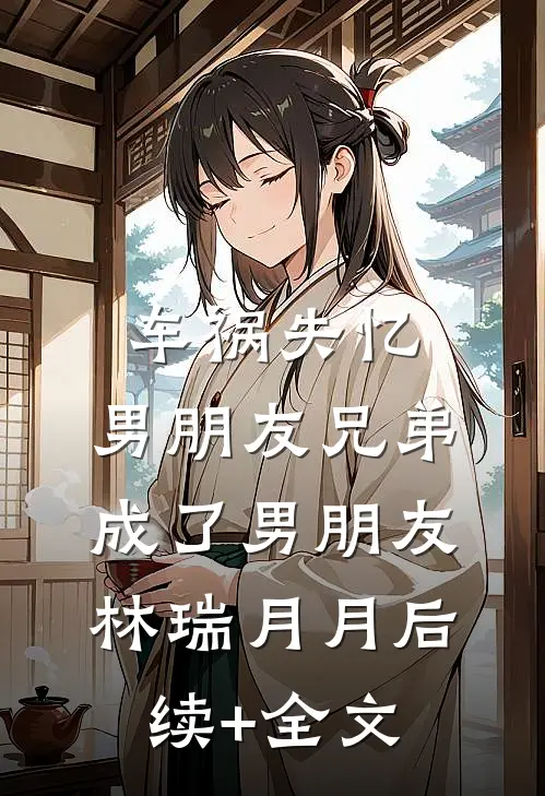 车祸失忆，男朋友兄弟成了男朋友林瑞月月后续+全文