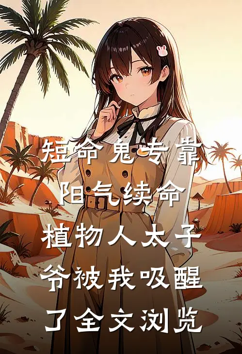 短命鬼专靠阳气续命，植物人太子爷被我吸醒了全文浏览