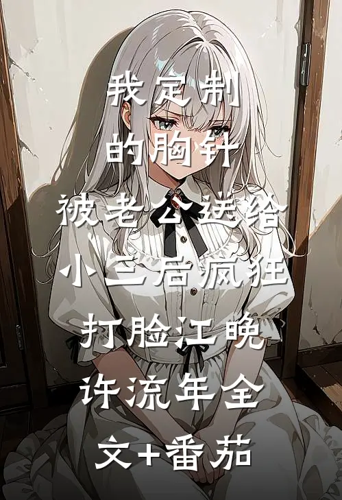 我定制的胸针，被老公送给小三后疯狂打脸江晚许流年全文+番茄