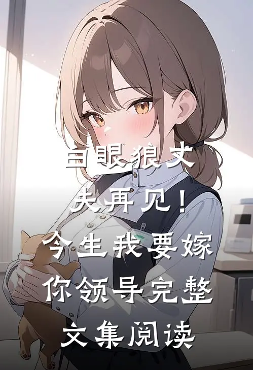 白眼狼丈夫再见！今生我要嫁你领导完整文集阅读