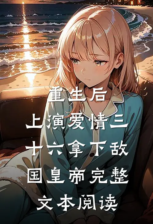 重生后：上演爱情三十六拿下敌国皇帝完整文本阅读