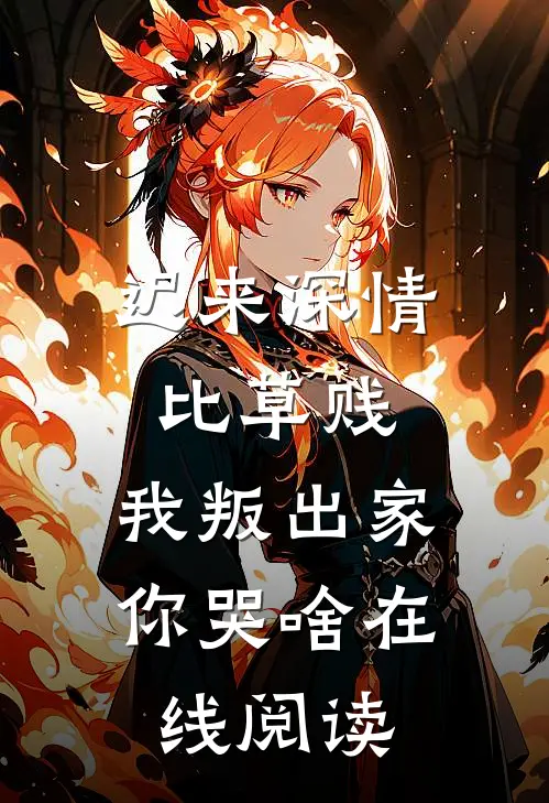 迟来深情比草贱，我叛出家你哭啥在线阅读