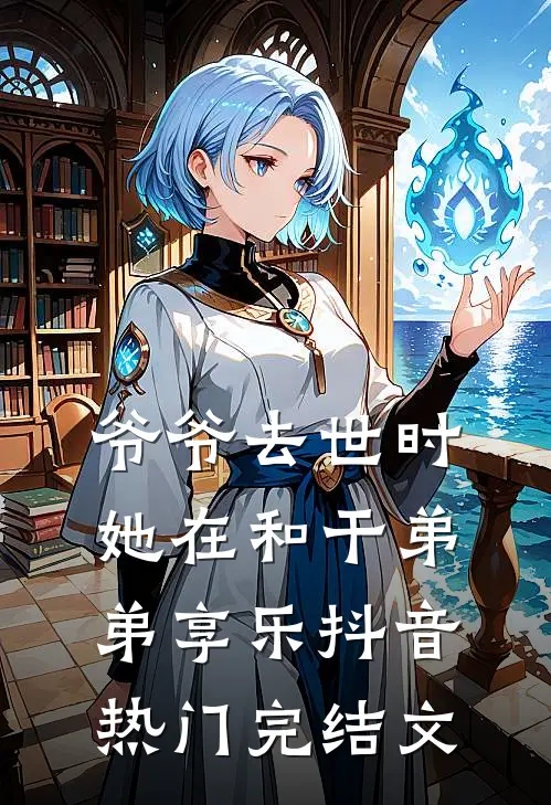 爷爷去世时，她在和干弟弟享乐抖音热门完结文