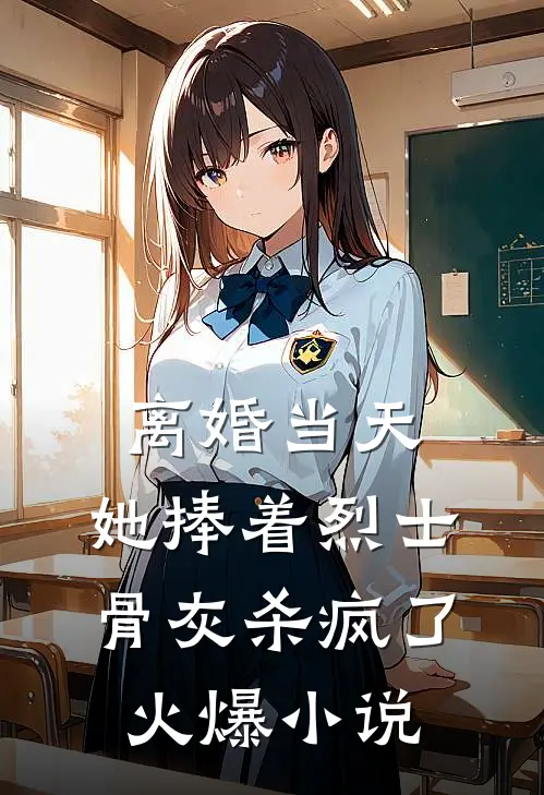 离婚当天，她捧着烈士骨灰杀疯了火爆小说