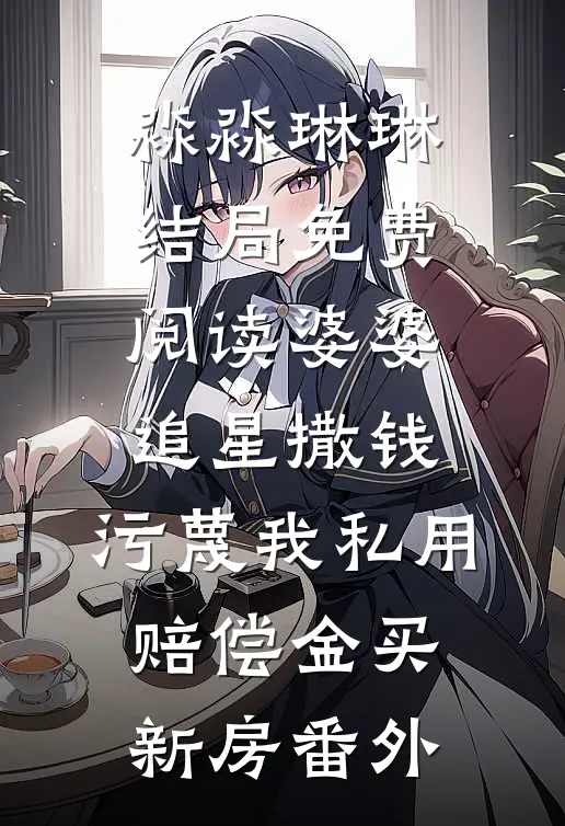 淼淼琳琳结局免费阅读婆婆追星撒钱，污蔑我私用赔偿金买新房番外