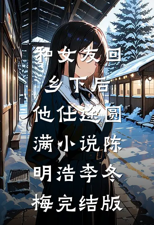 和女友回乡下后，他仕途圆满小说陈明浩李冬梅完结版