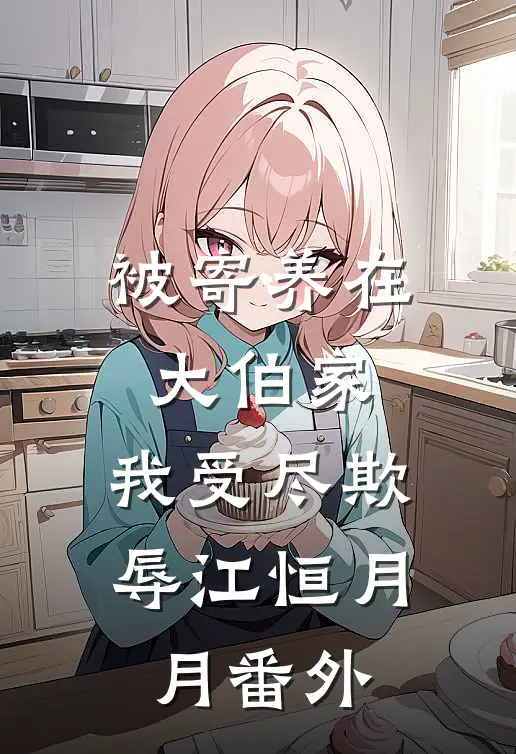 被寄养在大伯家，我受尽欺辱江恒月月 番外