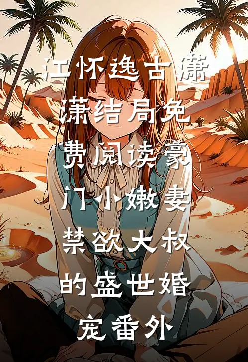 江怀逸古潇潇结局免费阅读豪门小嫩妻：禁欲大叔的盛世婚宠番外