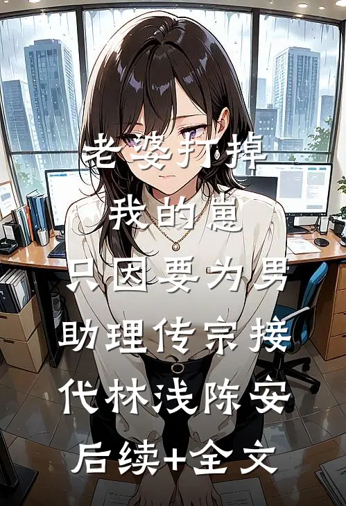 老婆打掉我的崽，只因要为男助理传宗接代林浅陈安后续+全文