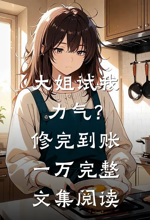 大姐试我力气？修完到账一万完整文集阅读