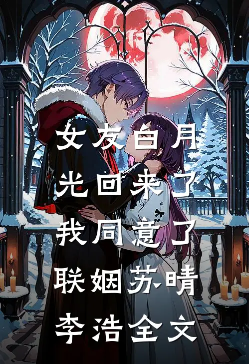 女友白月光回来了，我同意了联姻苏晴李浩全文